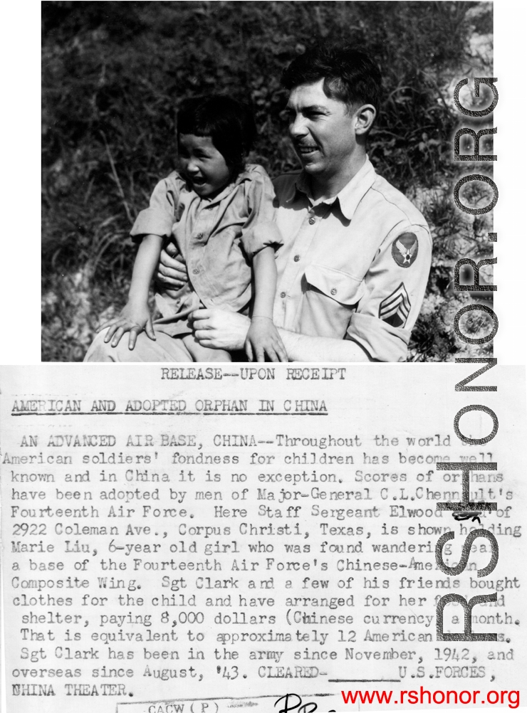 Throughout the world the American soldiers' fondness for children has become well known and in China it is no exception. Scores of orphans have been adopted by men of the Major-General C. L. Chennault\'s Fourteenth Air Force.  here Staff Sergeant Elwood Clark of 2922 Coleman Ave., Corpus Christi, Texas, is shown holding Marie Liu, 6-year old girl who was found wandering near a base of the Fourteenth Air Force Chinese-American Composite Wing.  Sgt Clark and a few of his friends bought clothes for the child a